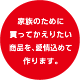 家族のために買ってかえりたい商品を、愛情込めて作ります。